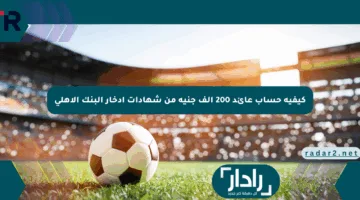 كيفية حساب عائد 200 ألف جنيه من شهادات ادخار البنك الأهلي